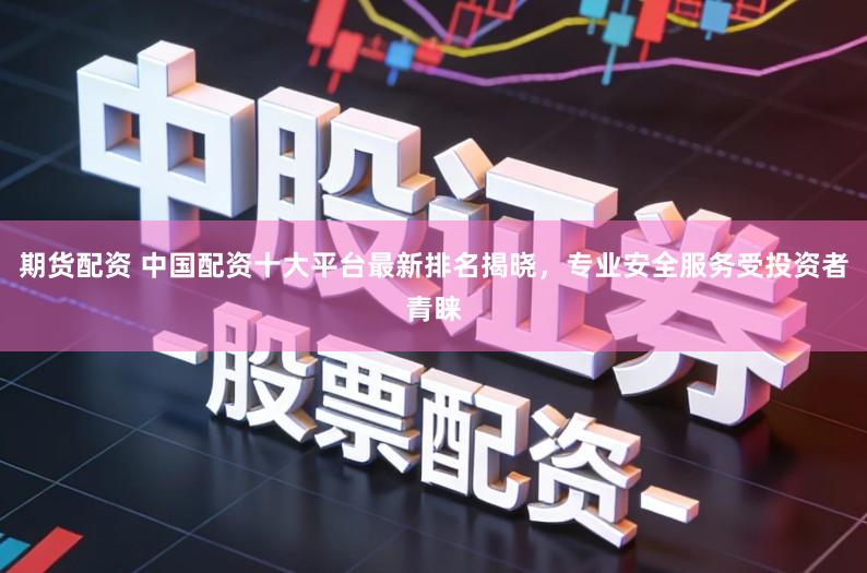 期货配资 中国配资十大平台最新排名揭晓，专业安全服务受投资者青睐