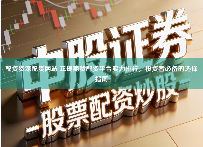 配资资深配资网站 正规期货配资平台实力排行，投资者必备的选择指南