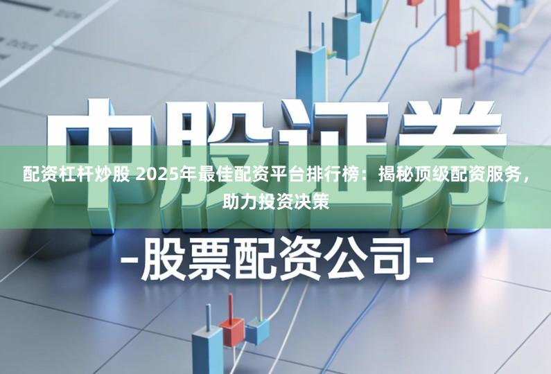 配资杠杆炒股 2025年最佳配资平台排行榜：揭秘顶级配资服务，助力投资决策