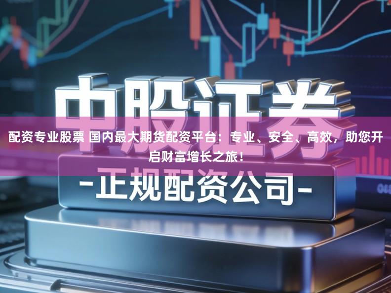 配资专业股票 国内最大期货配资平台：专业、安全、高效，助您开启财富增长之旅！