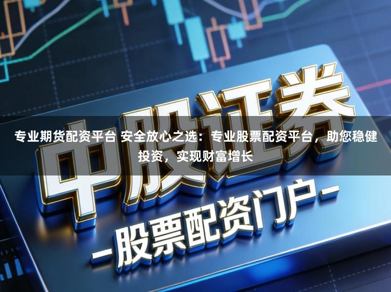 专业期货配资平台 安全放心之选：专业股票配资平台，助您稳健投资，实现财富增长