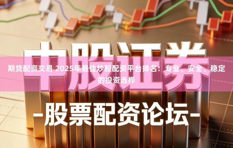 期货配资交易 2025年最佳炒股配资平台排名：专业、安全、稳定的投资选择