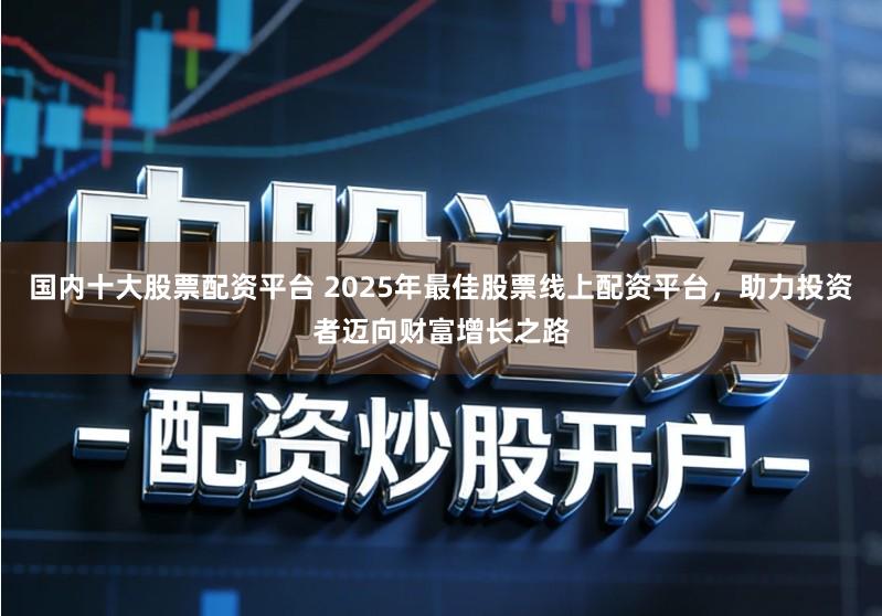 国内十大股票配资平台 2025年最佳股票线上配资平台，助力投资者迈向财富增长之路