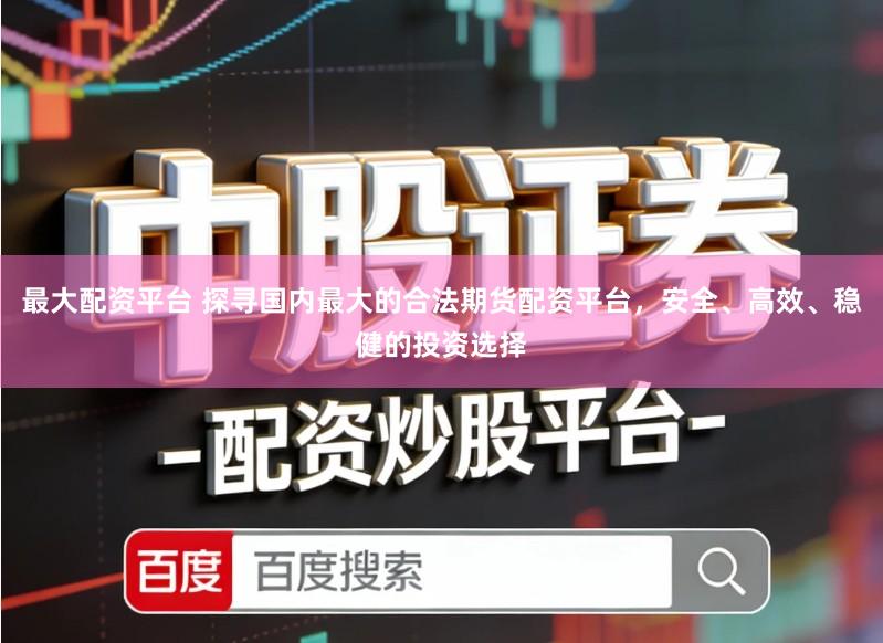 最大配资平台 探寻国内最大的合法期货配资平台,安全、高效、稳健的投资选择