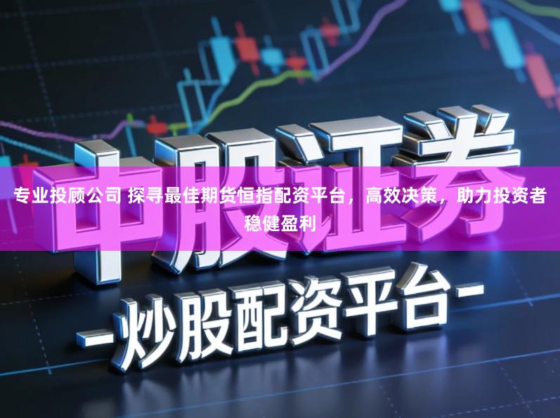 专业投顾公司 探寻最佳期货恒指配资平台，高效决策，助力投资者稳健盈利