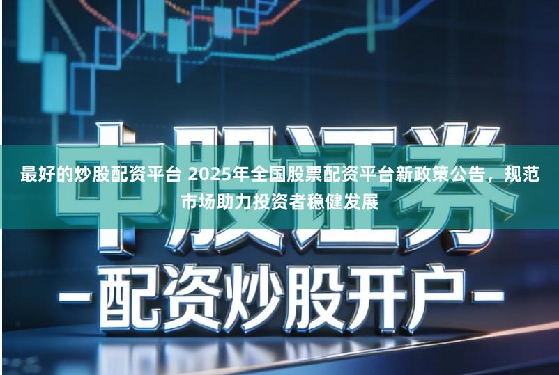 最好的炒股配资平台 2025年全国股票配资平台新政策公告，规范市场助力投资者稳健发展