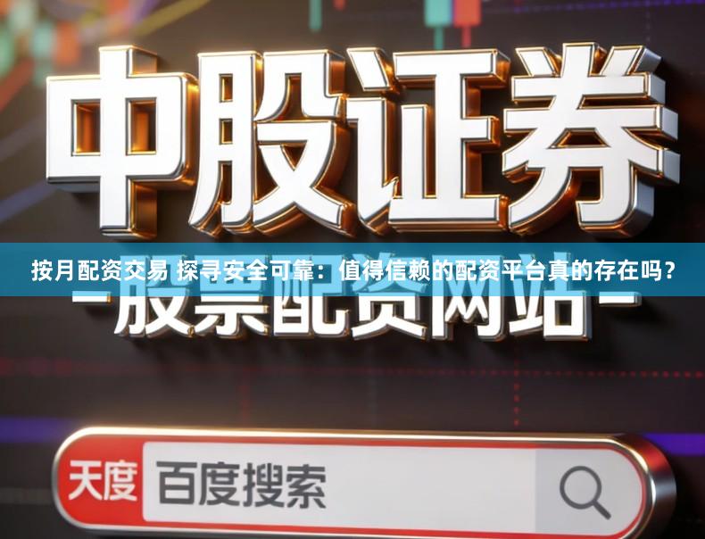 按月配资交易 探寻安全可靠:值得信赖的配资平台真的存在吗?