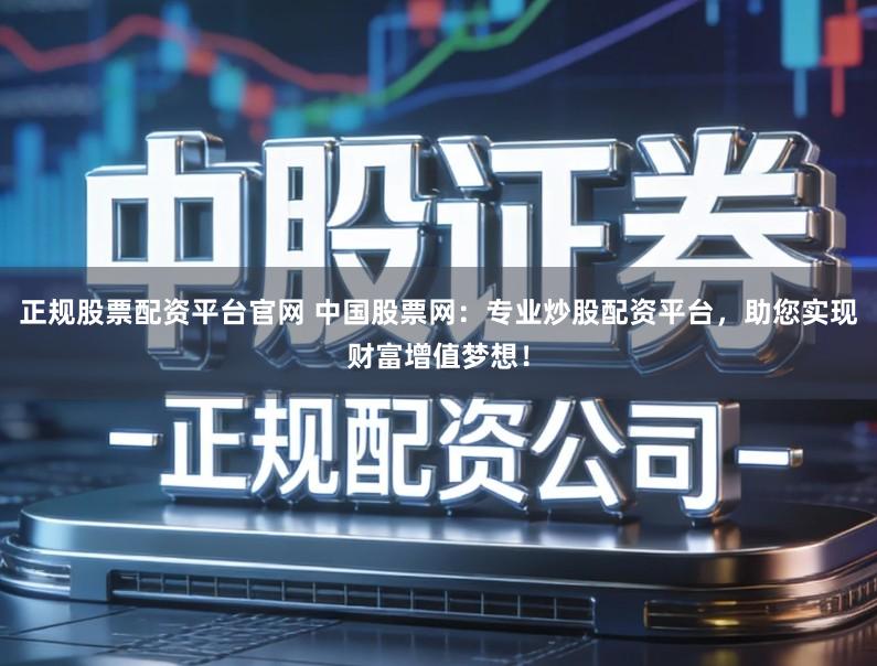 正规股票配资平台官网 中国股票网：专业炒股配资平台，助您实现财富增值梦想！