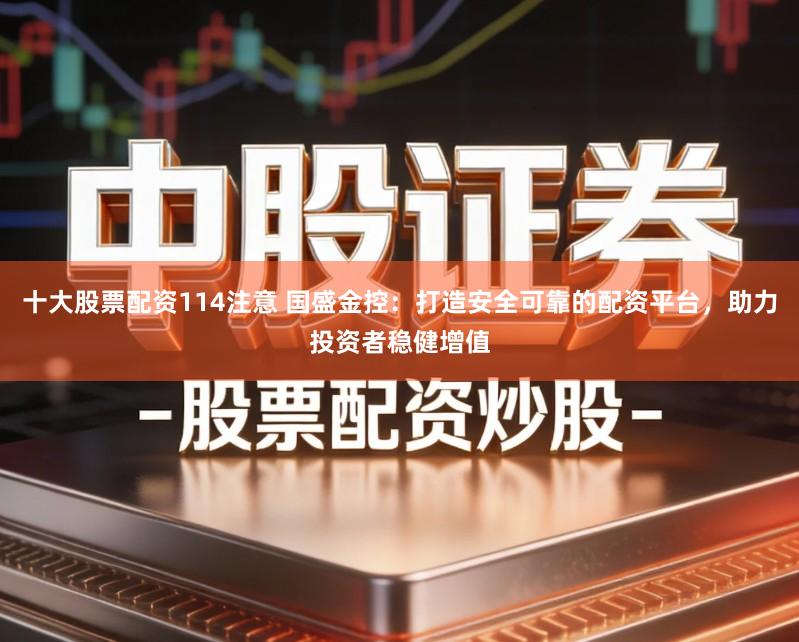 十大股票配资114注意 国盛金控：打造安全可靠的配资平台，助力投资者稳健增值