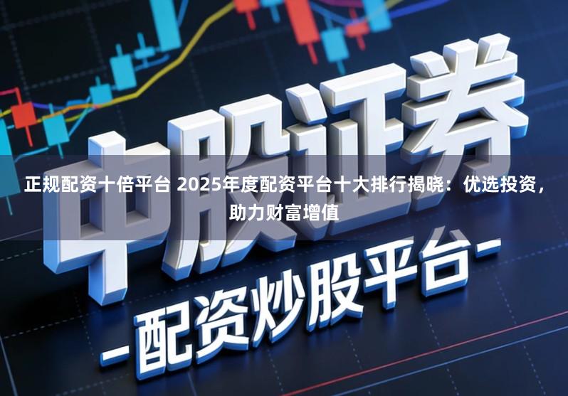 正规配资十倍平台 2025年度配资平台十大排行揭晓:优选投资,助力财富增值