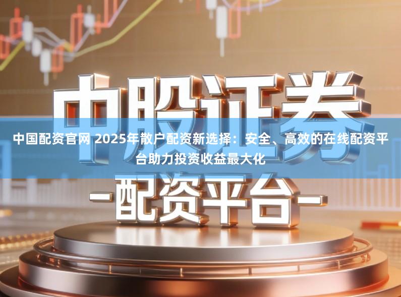 中国配资官网 2025年散户配资新选择：安全、高效的在线配资平台助力投资收益最大化