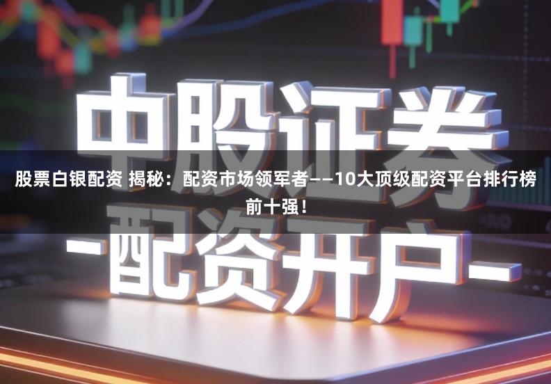 股票白银配资 揭秘：配资市场领军者——10大顶级配资平台排行榜前十强！