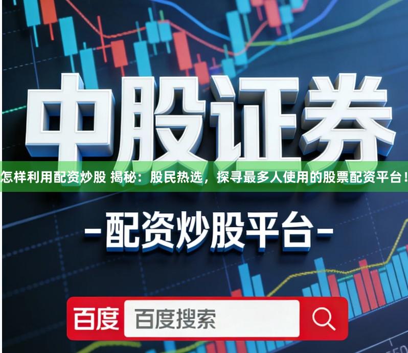 怎样利用配资炒股 揭秘：股民热选，探寻最多人使用的股票配资平台！
