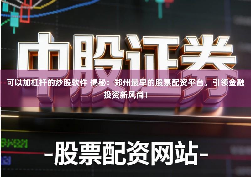 可以加杠杆的炒股软件 揭秘：郑州最早的股票配资平台，引领金融投资新风尚！