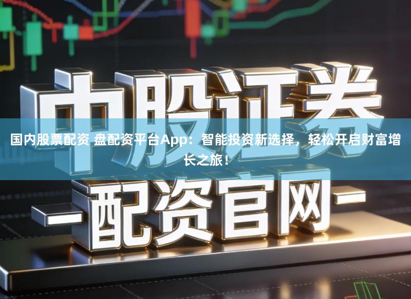 国内股票配资 盘配资平台App：智能投资新选择，轻松开启财富增长之旅！