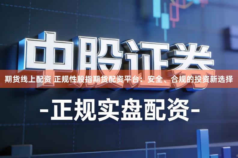 期货线上配资 正规性股指期货配资平台：安全、合规的投资新选择