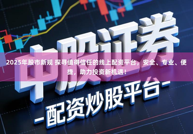 2025年股市新规 探寻值得信任的线上配资平台，安全、专业、便捷，助力投资新机遇！
