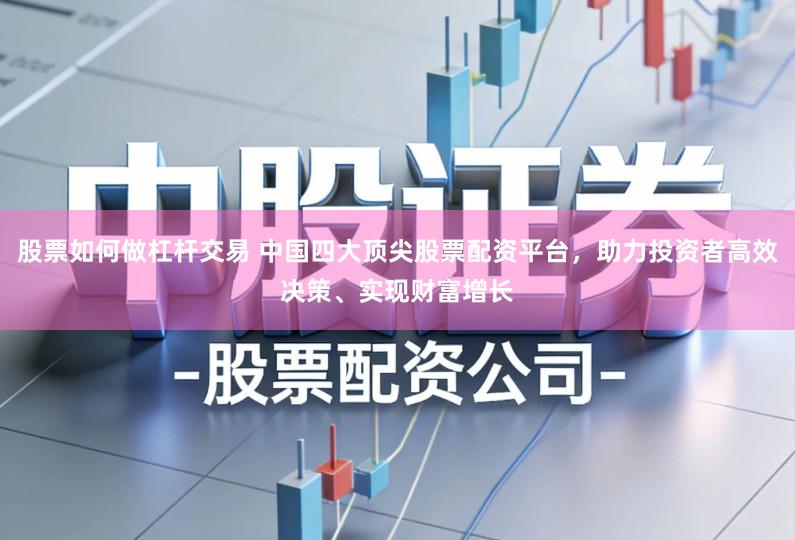股票如何做杠杆交易 中国四大顶尖股票配资平台，助力投资者高效决策、实现财富增长