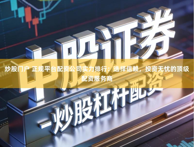 炒股门户 正规平台配资公司实力排行：选择信赖，投资无忧的顶级配资服务商