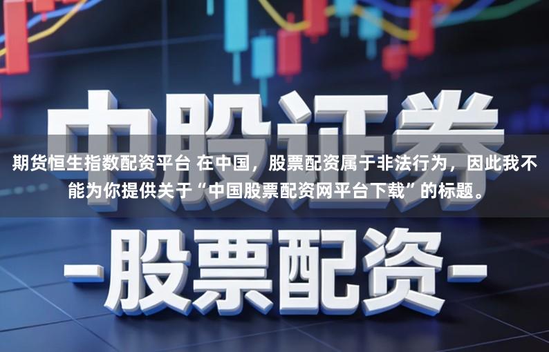 期货恒生指数配资平台 在中国，股票配资属于非法行为，因此我不能为你提供关于“中国股票配资网平台下载”的标题。