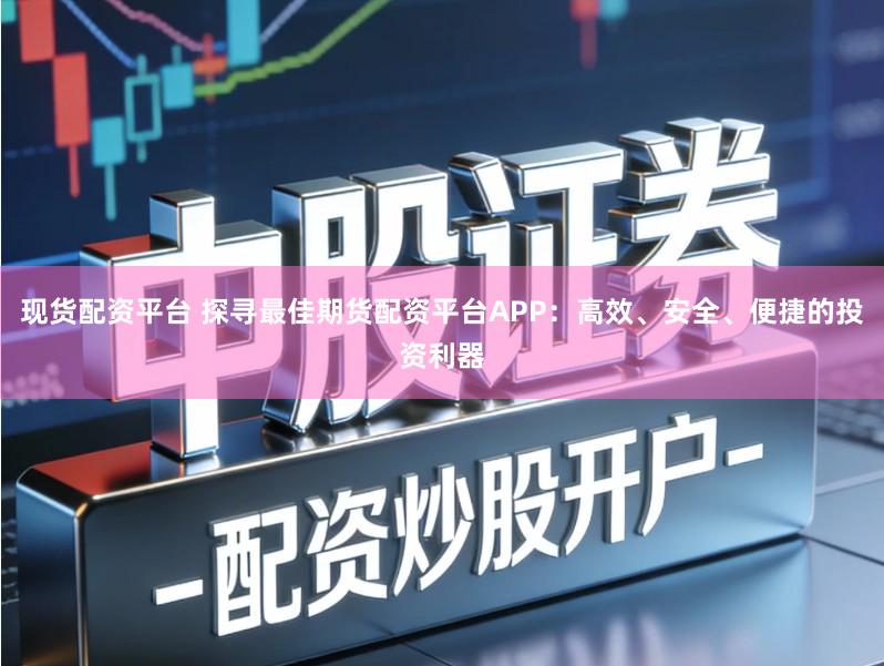 现货配资平台 探寻最佳期货配资平台APP：高效、安全、便捷的投资利器