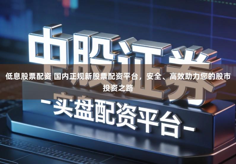 低息股票配资 国内正规新股票配资平台，安全、高效助力您的股市投资之路