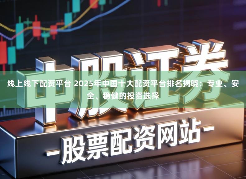 线上线下配资平台 2025年中国十大配资平台排名揭晓：专业、安全、稳健的投资选择