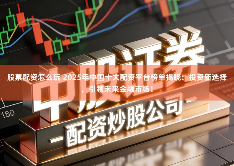 股票配资怎么玩 2025年中国十大配资平台榜单揭晓：投资新选择，引领未来金融市场！