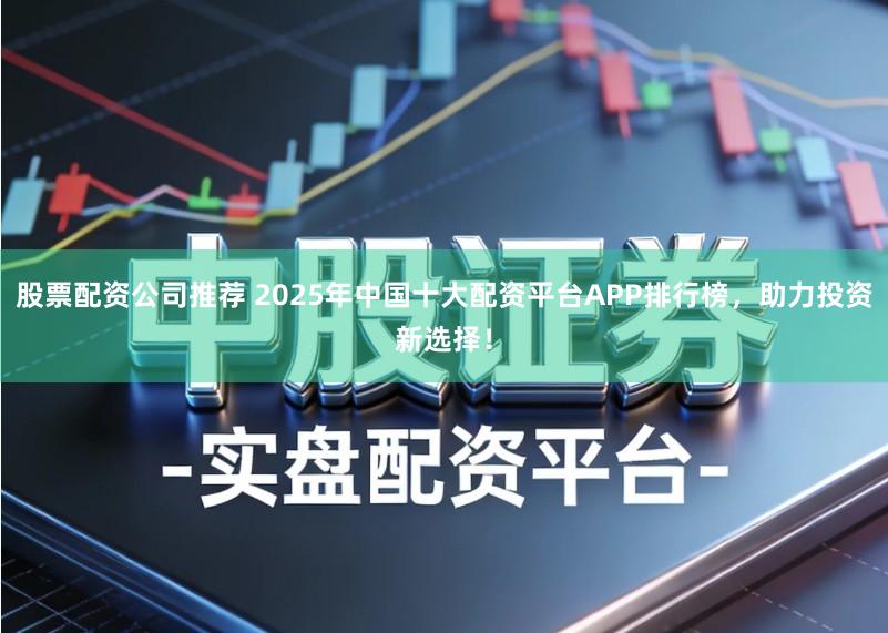 股票配资公司推荐 2025年中国十大配资平台APP排行榜，助力投资新选择！