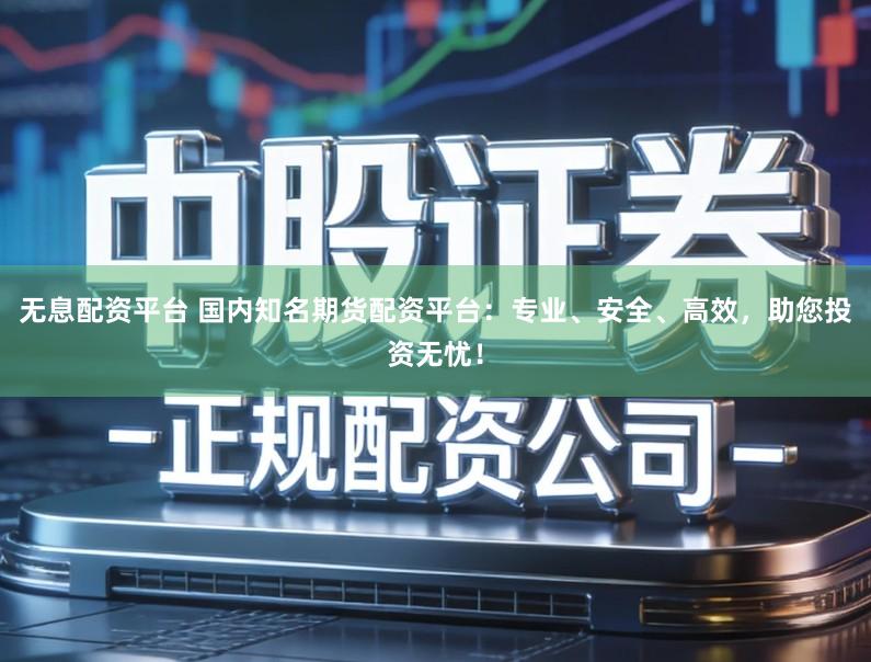 无息配资平台 国内知名期货配资平台：专业、安全、高效，助您投资无忧！