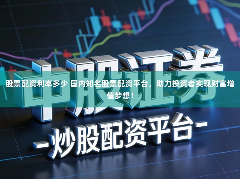 股票配资利率多少 国内知名股票配资平台，助力投资者实现财富增值梦想！