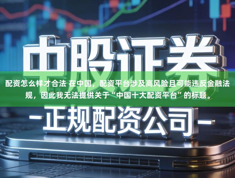 配资怎么样才合法 在中国，配资平台涉及高风险且可能违反金融法规，因此我无法提供关于“中国十大配资平台”的标题。