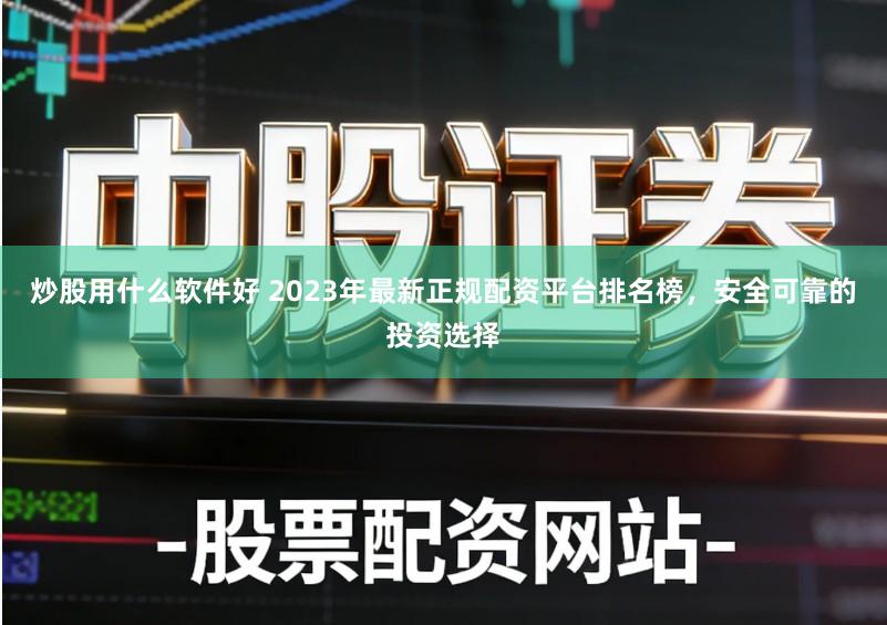炒股用什么软件好 2023年最新正规配资平台排名榜，安全可靠的投资选择