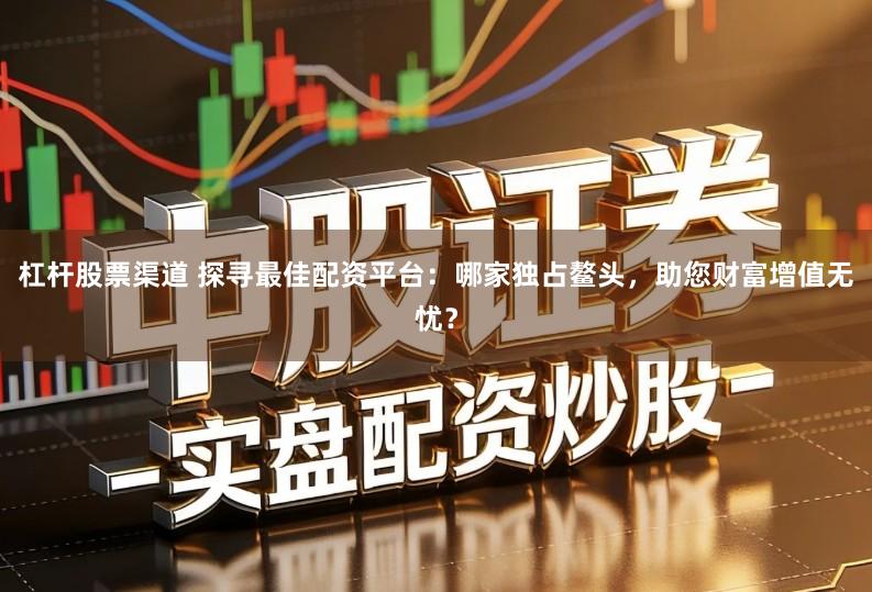 杠杆股票渠道 探寻最佳配资平台：哪家独占鳌头，助您财富增值无忧？