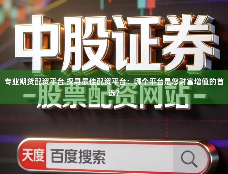 专业期货配资平台 探寻最佳配资平台：哪个平台是您财富增值的首选？