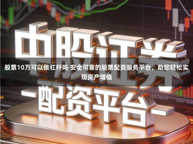 股票10万可以做杠杆吗 安全可靠的股票配资服务平台，助您轻松实现资产增值