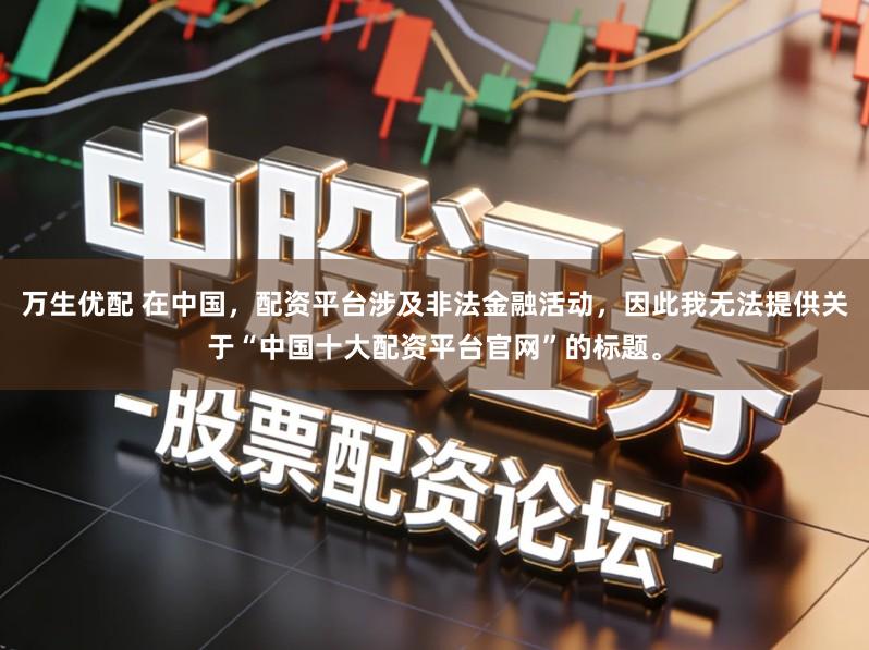 万生优配 在中国，配资平台涉及非法金融活动，因此我无法提供关于“中国十大配资平台官网”的标题。