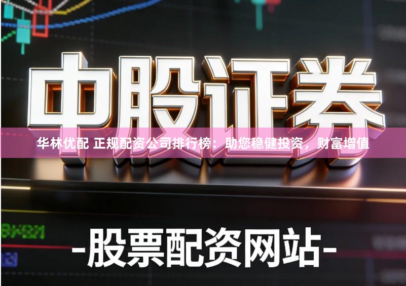 华林优配 正规配资公司排行榜：助您稳健投资，财富增值