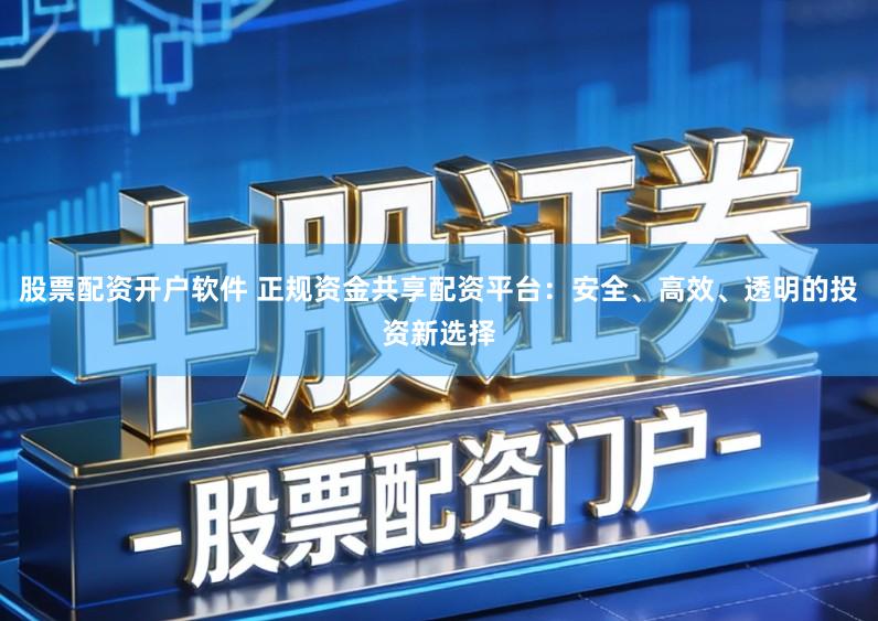 股票配资开户软件 正规资金共享配资平台：安全、高效、透明的投资新选择
