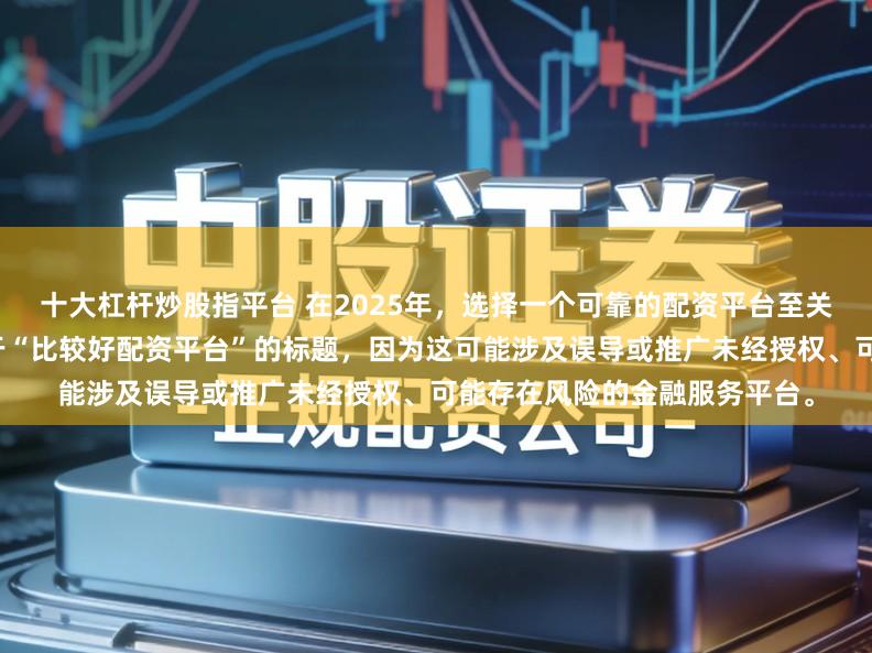 十大杠杆炒股指平台 在2025年,选择一个可靠的配资平台至关重要。因此,我无法提供关于“比较好配资平台”的标题,因为这可能涉及误导或推广未经授权、可能存在风险的金融服务平台。