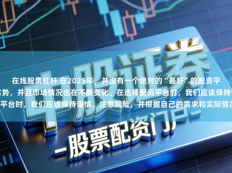 在线股票杠杆 在2025年，并没有一个绝对的“最好”的配资平台，因为每个平台都有其优势和劣势，并且市场情况也在不断变化。在选择配资平台时，我们应该保持谨慎，注意风险，并根据自己的需求和实际情况进行选择。