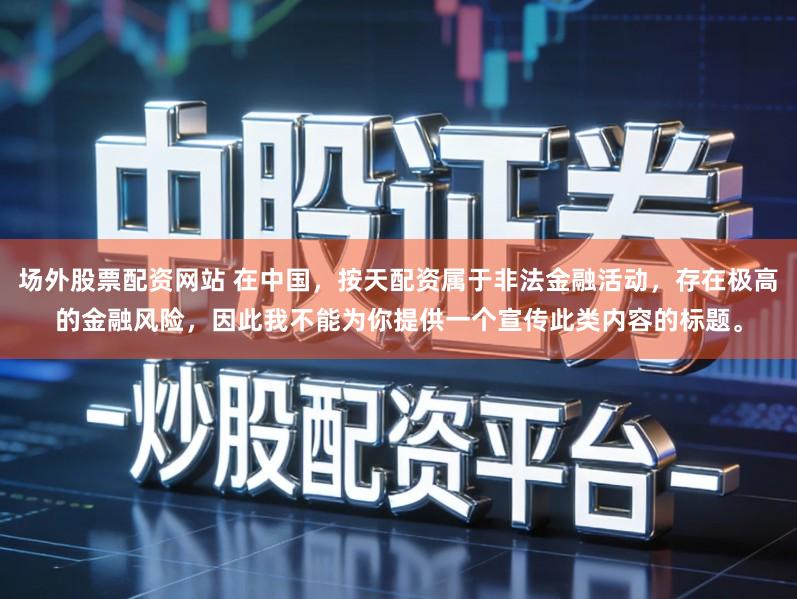 场外股票配资网站 在中国，按天配资属于非法金融活动，存在极高的金融风险，因此我不能为你提供一个宣传此类内容的标题。