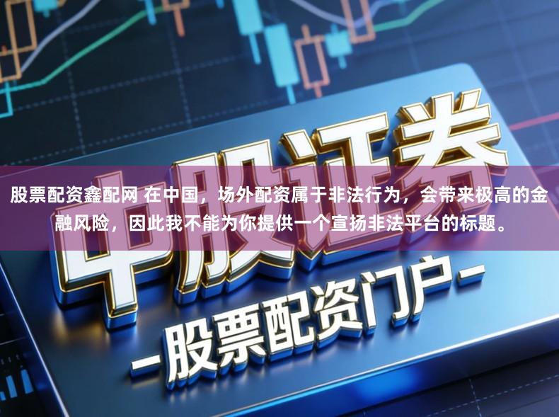 股票配资鑫配网 在中国，场外配资属于非法行为，会带来极高的金融风险，因此我不能为你提供一个宣扬非法平台的标题。