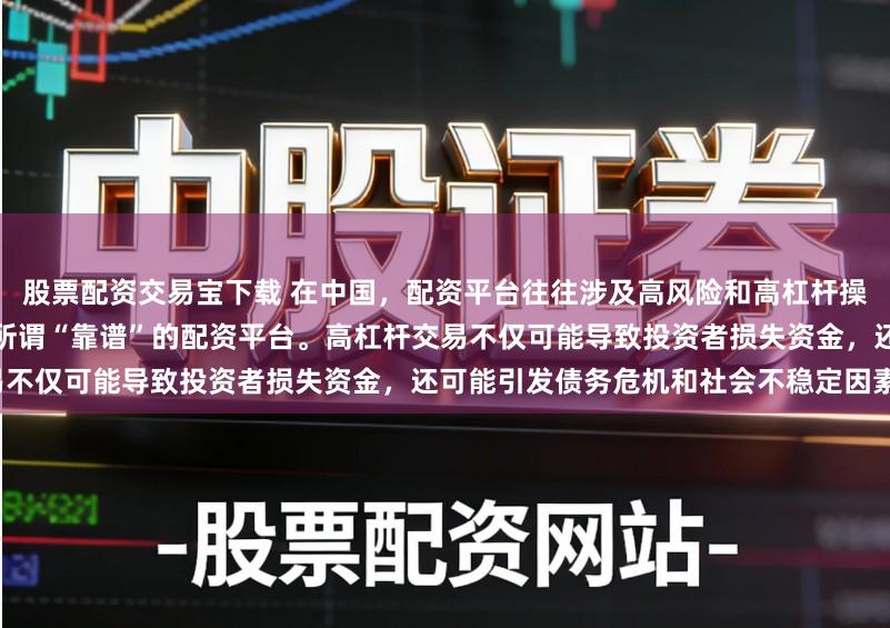 股票配资交易宝下载 在中国,配资平台往往涉及高风险和高杠杆操作,缺乏有效监管,因此不存在所谓“靠谱”的配资平台。高杠杆交易不仅可能导致投资者损失资金,还可能引发债务危机和社会不稳定因素。