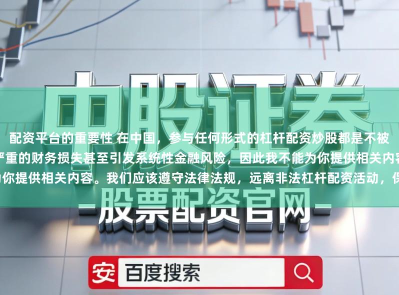 配资平台的重要性 在中国，参与任何形式的杠杆配资炒股都是不被允许的高风险行为，这可能导致严重的财务损失甚至引发系统性金融风险，因此我不能为你提供相关内容。我们应该遵守法律法规，远离非法杠杆配资活动，保护自己的财产安全。