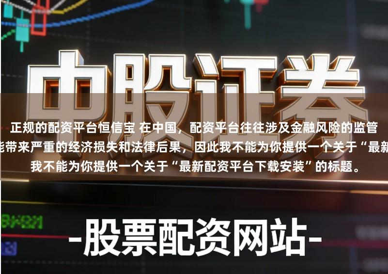正规的配资平台恒信宝 在中国，配资平台往往涉及金融风险的监管问题，许多非法配资平台可能带来严重的经济损失和法律后果，因此我不能为你提供一个关于“最新配资平台下载安装”的标题。