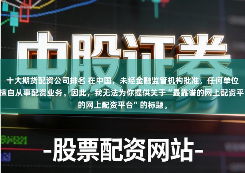 十大期货配资公司排名 在中国，未经金融监管机构批准，任何单位或个人不得擅自从事配资业务。因此，我无法为你提供关于“最靠谱的网上配资平台”的标题。