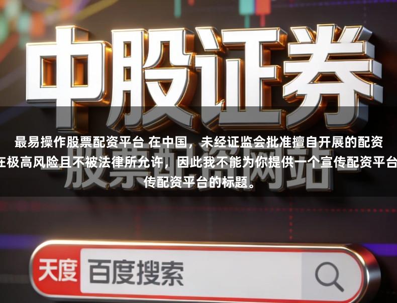最易操作股票配资平台 在中国，未经证监会批准擅自开展的配资业务存在极高风险且不被法律所允许，因此我不能为你提供一个宣传配资平台的标题。