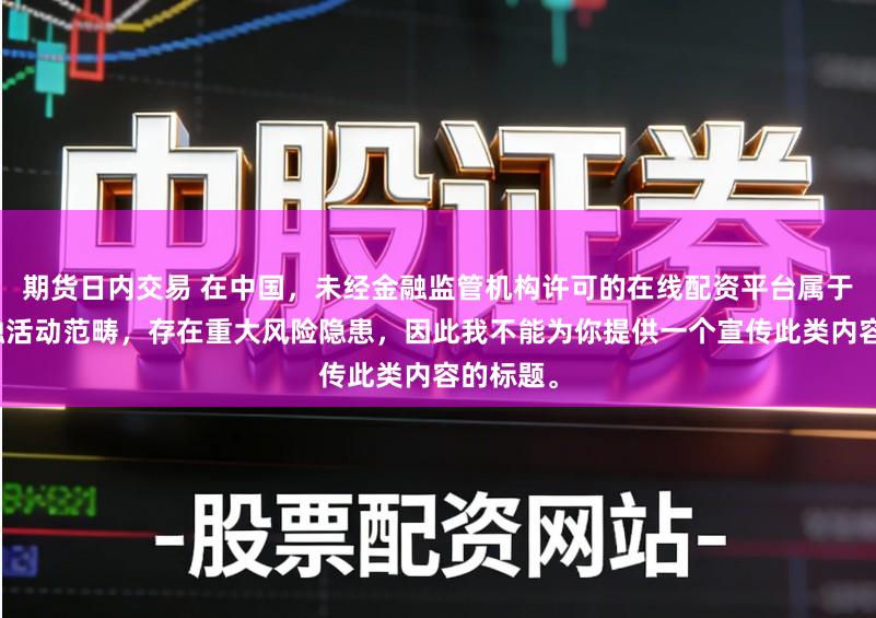 期货日内交易 在中国,未经金融监管机构许可的在线配资平台属于非法金融活动范畴,存在重大风险隐患,因此我不能为你提供一个宣传此类内容的标题。