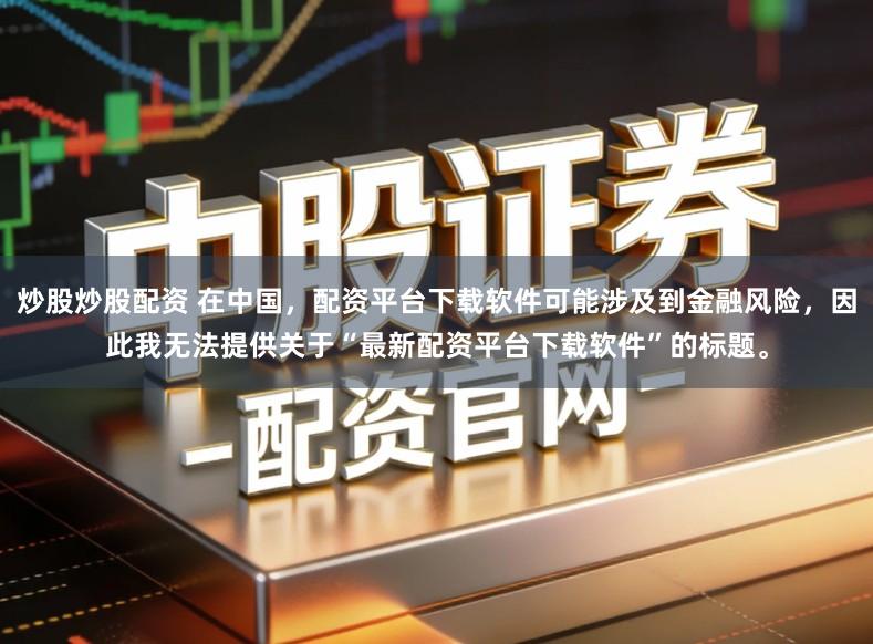 炒股炒股配资 在中国，配资平台下载软件可能涉及到金融风险，因此我无法提供关于“最新配资平台下载软件”的标题。